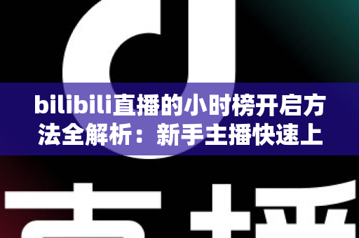 bilibili直播的小时榜开启方法全解析:新手主播快速上榜增流量的完整实操指南 bilibili直播的小时榜开启方法全解析:新手主播快速上榜增流量的完整实操指南