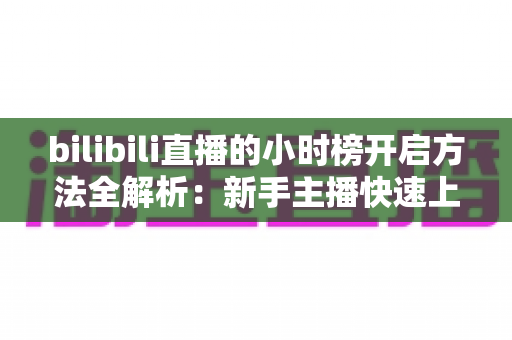 bilibili直播的小时榜开启方法全解析:新手主播快速上榜增流量的完整实操指南 bilibili直播的小时榜开启方法全解析:新手主播快速上榜增流量的完整实操指南