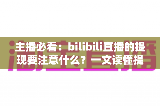 主播必看：bilibili直播的提现要注意什么？一文读懂提现全流程与避坑指南
