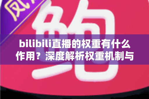 bilibili直播的权重有什么作用？深度解析权重机制与运营提升全攻略