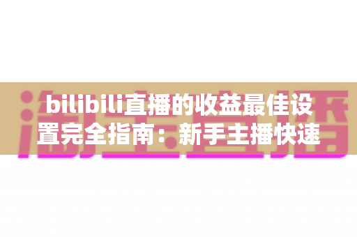 bilibili直播的收益最佳设置完全指南：新手主播快速提升收入必备攻略