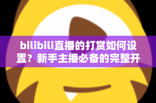 bilibili直播的打赏如何设置?新手主播必备的完整开通与收益指南 bilibili直播的打赏如何设置?新手主播必备的完整开通与收益指南