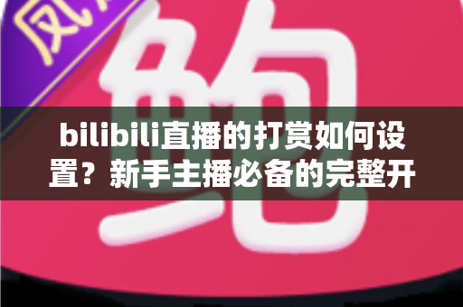 bilibili直播的打赏如何设置?新手主播必备的完整开通与收益指南 bilibili直播的打赏如何设置?新手主播必备的完整开通与收益指南