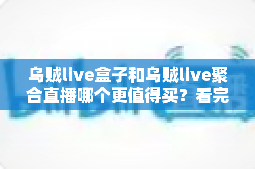 乌贼live盒子和乌贼live聚合直播哪个更值得买？看完这篇选购指南再做决定