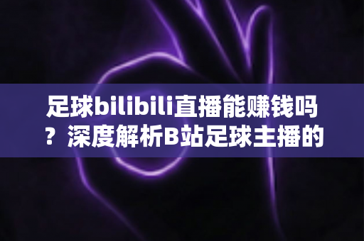 足球bilibili直播能赚钱吗?深度解析B站足球主播的变现途径、真实收益与成长指南 足球bilibili直播能赚钱吗?深度解析B站足球主播的变现途径、真实收益与成长指南