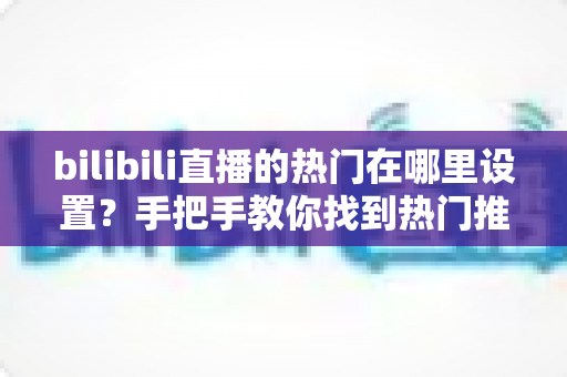bilibili直播的热门在哪里设置？手把手教你找到热门推荐设置入口与上热门技巧