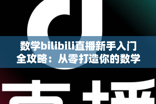 数学bilibili直播新手入门全攻略:从零打造你的数学直播课堂 数学bilibili直播新手入门全攻略:从零打造你的数学直播课堂