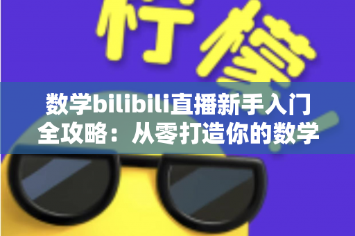 数学bilibili直播新手入门全攻略:从零打造你的数学直播课堂 数学bilibili直播新手入门全攻略:从零打造你的数学直播课堂
