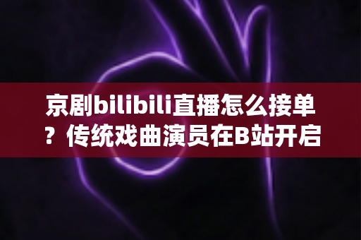 京剧bilibili直播怎么接单?传统戏曲演员在B站开启线上演出变现的全方位实战指南 京剧bilibili直播怎么接单?传统戏曲演员在B站开启线上演出变现的全方位实战指南