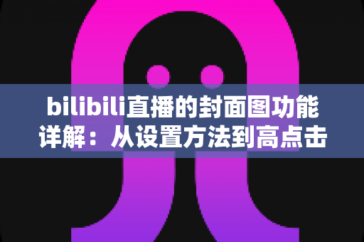 bilibili直播的封面图功能详解:从设置方法到高点击率设计的完整指南 bilibili直播的封面图功能详解:从设置方法到高点击率设计的完整指南