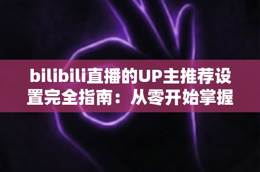 bilibili直播的UP主推荐设置完全指南:从零开始掌握直播间流量密码,让人气与曝光双倍增长 bilibili直播的UP主推荐设置完全指南:从零开始掌握直播间流量密码,让人气与曝光双倍增长