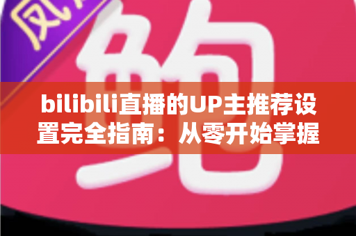bilibili直播的UP主推荐设置完全指南：从零开始掌握直播间流量密码，让人气与曝光双倍增长