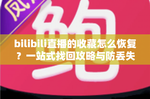 bilibili直播的收藏怎么恢复？一站式找回攻略与防丢失指南全面解析