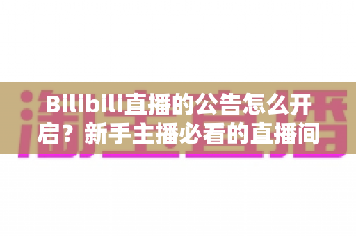 Bilibili直播的公告怎么开启?新手主播必看的直播间公告设置全攻略 Bilibili直播的公告怎么开启?新手主播必看的直播间公告设置全攻略
