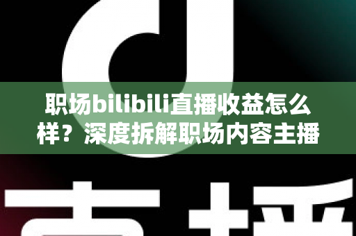 职场bilibili直播收益怎么样?深度拆解职场内容主播的真实收入与变现路径 职场bilibili直播收益怎么样?深度拆解职场内容主播的真实收入与变现路径
