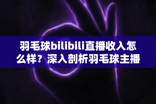 羽毛球bilibili直播收入怎么样?深入剖析羽毛球主播的真实收益与变现路径 羽毛球bilibili直播收入怎么样?深入剖析羽毛球主播的真实收益与变现路径
