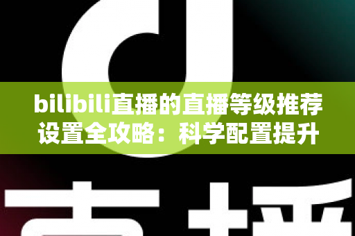 bilibili直播的直播等级推荐设置全攻略:科学配置提升直播间曝光与人气的实用指南 bilibili直播的直播等级推荐设置全攻略:科学配置提升直播间曝光与人气的实用指南