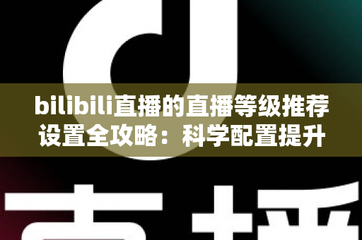 bilibili直播的直播等级推荐设置全攻略:科学配置提升直播间曝光与人气的实用指南 bilibili直播的直播等级推荐设置全攻略:科学配置提升直播间曝光与人气的实用指南