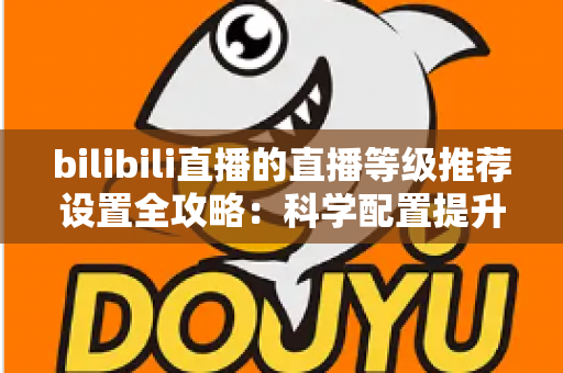 bilibili直播的直播等级推荐设置全攻略：科学配置提升直播间曝光与人气的实用指南