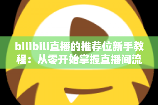 bilibili直播的推荐位新手教程:从零开始掌握直播间流量密码的完整指南 bilibili直播的推荐位新手教程:从零开始掌握直播间流量密码的完整指南