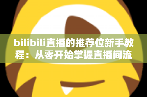bilibili直播的推荐位新手教程:从零开始掌握直播间流量密码的完整指南 bilibili直播的推荐位新手教程:从零开始掌握直播间流量密码的完整指南