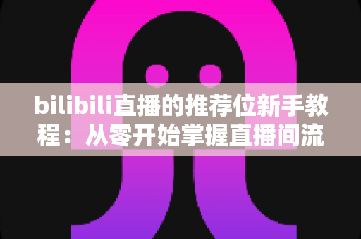 bilibili直播的推荐位新手教程：从零开始掌握直播间流量密码的完整指南