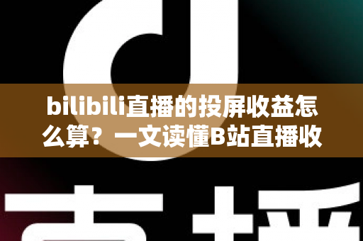 bilibili直播的投屏收益怎么算?一文读懂B站直播收益构成、分成比例与提现规则 bilibili直播的投屏收益怎么算?一文读懂B站直播收益构成、分成比例与提现规则