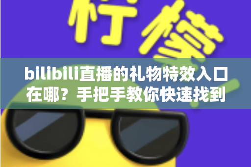 bilibili直播的礼物特效入口在哪?手把手教你快速找到B站直播间礼物特效入口与使用全攻略 bilibili直播的礼物特效入口在哪?手把手教你快速找到B站直播间礼物特效入口与使用全攻略