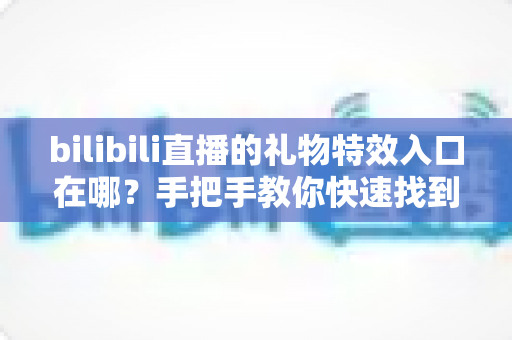 bilibili直播的礼物特效入口在哪？手把手教你快速找到B站直播间礼物特效入口与使用全攻略