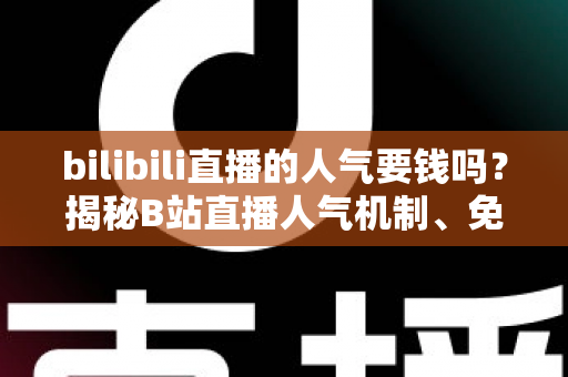bilibili直播的人气要钱吗？揭秘B站直播人气机制、免费涨人气技巧与付费推广全指南