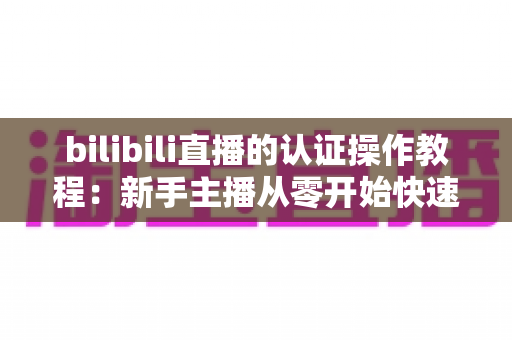 bilibili直播的认证操作教程:新手主播从零开始快速开通直播权限的完整指南 bilibili直播的认证操作教程:新手主播从零开始快速开通直播权限的完整指南