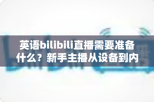 英语bilibili直播需要准备什么?新手主播从设备到内容的全流程准备指南 英语bilibili直播需要准备什么?新手主播从设备到内容的全流程准备指南