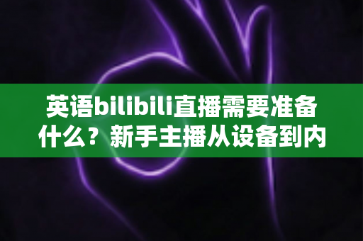英语bilibili直播需要准备什么？新手主播从设备到内容的全流程准备指南