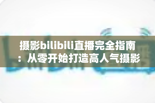 摄影bilibili直播完全指南:从零开始打造高人气摄影直播间的实战手册 摄影bilibili直播完全指南:从零开始打造高人气摄影直播间的实战手册
