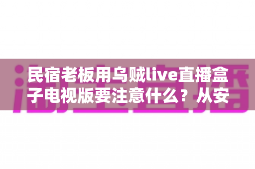 民宿老板用乌贼live直播盒子电视版要注意什么？从安装规范到合规运营的全攻略