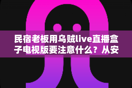 民宿老板用乌贼live直播盒子电视版要注意什么？从安装规范到合规运营的全攻略