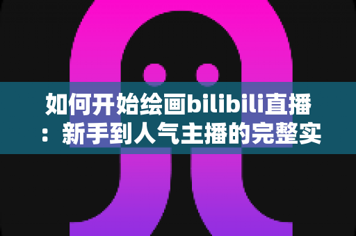 如何开始绘画bilibili直播:新手到人气主播的完整实战指南(2025最新版) 如何开始绘画bilibili直播:新手到人气主播的完整实战指南(2025最新版)