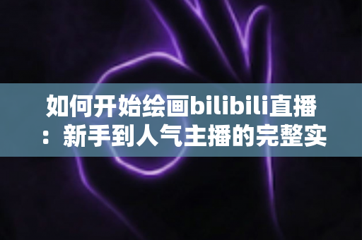 如何开始绘画bilibili直播：新手到人气主播的完整实战指南（2025最新版）
