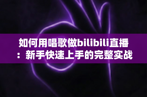如何用唱歌做bilibili直播:新手快速上手的完整实战指南 如何用唱歌做bilibili直播:新手快速上手的完整实战指南