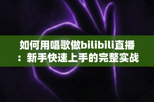 如何用唱歌做bilibili直播:新手快速上手的完整实战指南 如何用唱歌做bilibili直播:新手快速上手的完整实战指南