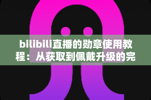 bilibili直播的勋章使用教程:从获取到佩戴升级的完整指南,新手也能一学就会 bilibili直播的勋章使用教程:从获取到佩戴升级的完整指南,新手也能一学就会