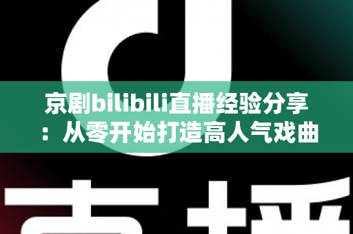 京剧bilibili直播经验分享：从零开始打造高人气戏曲直播间的实战指南
