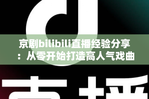 京剧bilibili直播经验分享：从零开始打造高人气戏曲直播间的实战指南