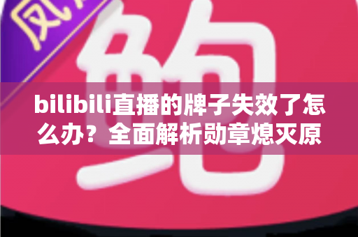 bilibili直播的牌子失效了怎么办？全面解析勋章熄灭原因与快速点亮恢复攻略