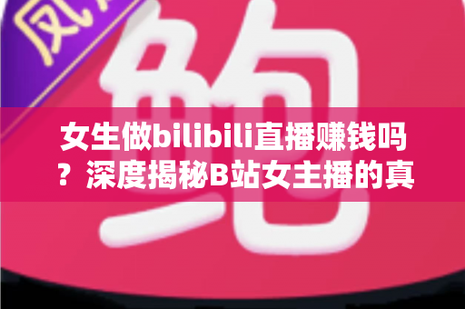 女生做bilibili直播赚钱吗?深度揭秘B站女主播的真实收入与变现全攻略 女生做bilibili直播赚钱吗?深度揭秘B站女主播的真实收入与变现全攻略