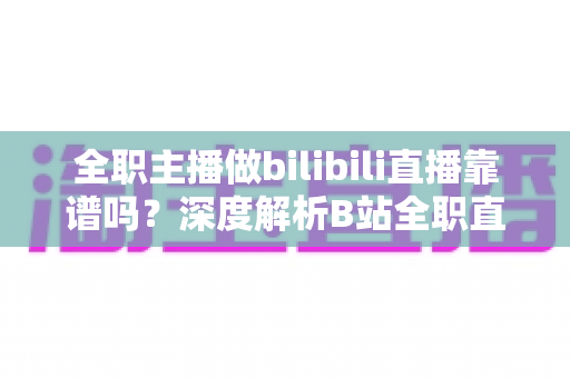全职主播做bilibili直播靠谱吗?深度解析B站全职直播的真实收入、风险与成功指南 全职主播做bilibili直播靠谱吗?深度解析B站全职直播的真实收入、风险与成功指南