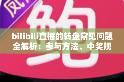 bilibili直播的转盘常见问题全解析:参与方法、中奖规则与疑难解答一站式指南 bilibili直播的转盘常见问题全解析:参与方法、中奖规则与疑难解答一站式指南