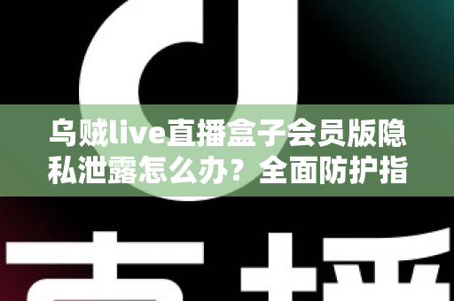 乌贼live直播盒子会员版隐私泄露怎么办？全面防护指南助您守护个人信息安全