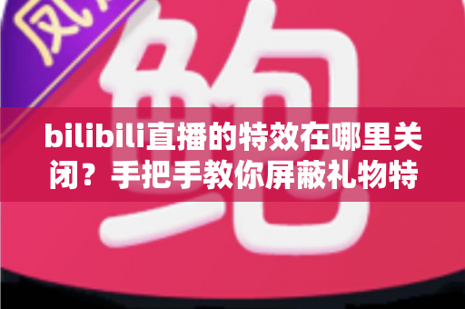 bilibili直播的特效在哪里关闭?手把手教你屏蔽礼物特效与进场动画,还原清爽流畅的观看体验 bilibili直播的特效在哪里关闭?手把手教你屏蔽礼物特效与进场动画,还原清爽流畅的观看体验