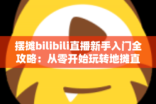 摆摊bilibili直播新手入门全攻略:从零开始玩转地摊直播,抓住流量红利轻松开启副业变现之路 摆摊bilibili直播新手入门全攻略:从零开始玩转地摊直播,抓住流量红利轻松开启副业变现之路
